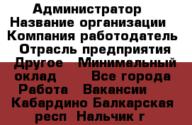 Администратор › Название организации ­ Компания-работодатель › Отрасль предприятия ­ Другое › Минимальный оклад ­ 1 - Все города Работа » Вакансии   . Кабардино-Балкарская респ.,Нальчик г.